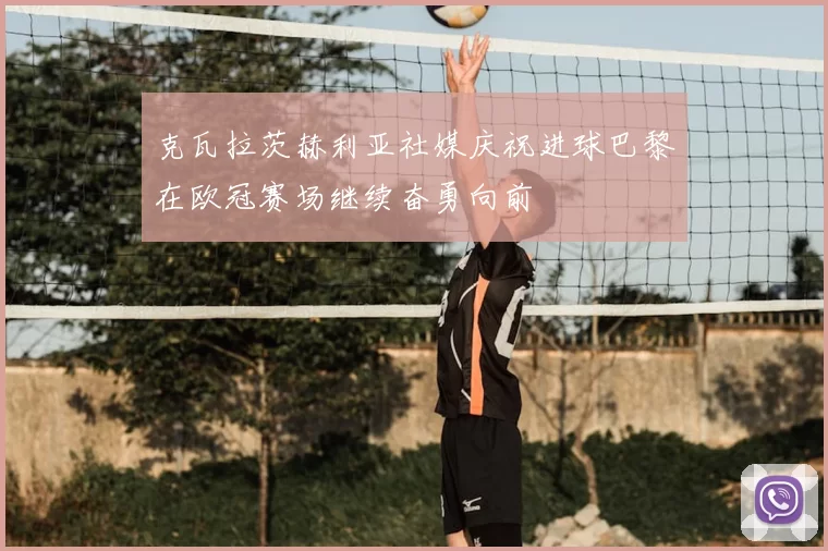 克瓦拉茨赫利亚社媒庆祝进球巴黎在欧冠赛场继续奋勇向前