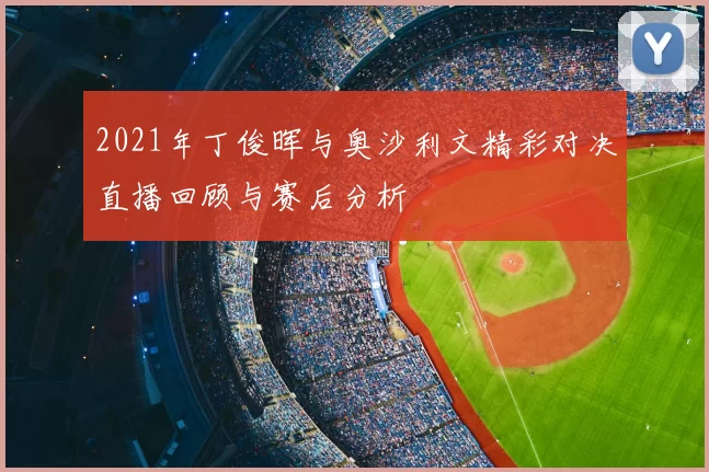 2021年丁俊晖与奥沙利文精彩对决直播回顾与赛后分析