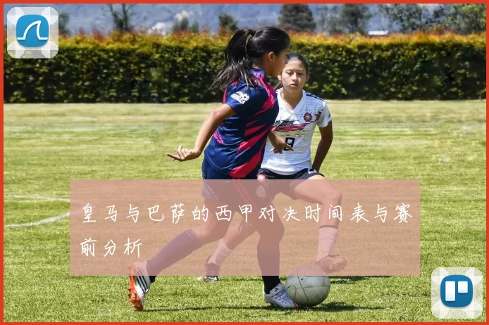 皇马与巴萨的西甲对决时间表与赛前分析