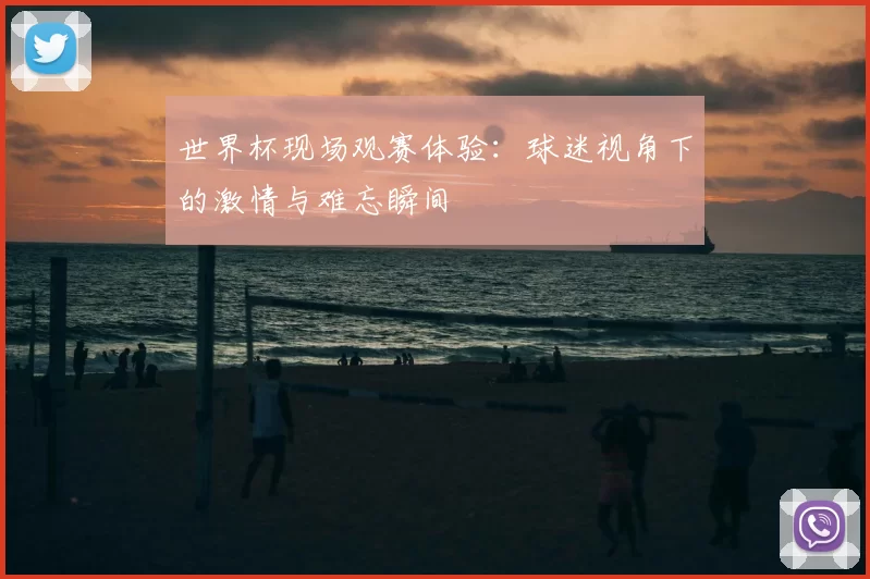 世界杯现场观赛体验：球迷视角下的激情与难忘瞬间