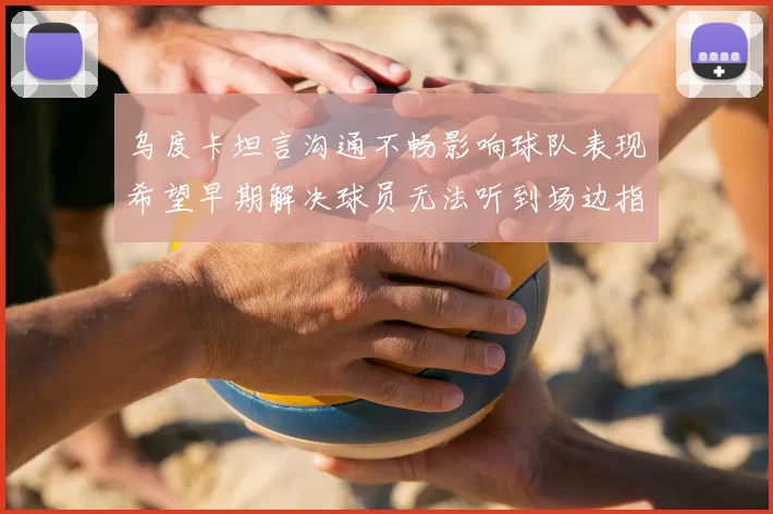 乌度卡坦言沟通不畅影响球队表现希望早期解决球员无法听到场边指令