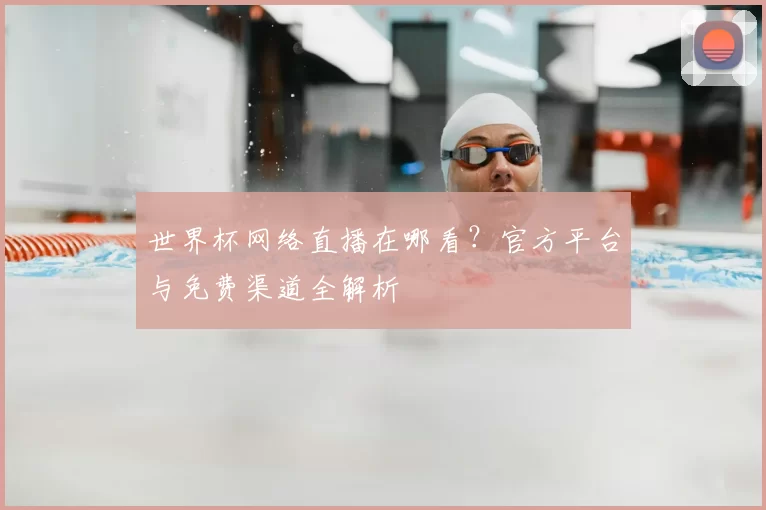 世界杯网络直播在哪看?官方平台与免费渠道全解析