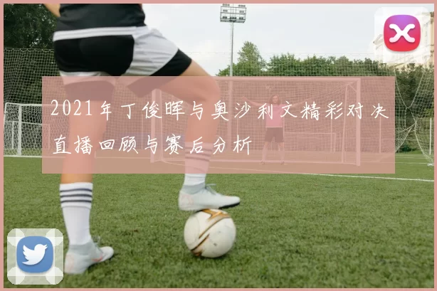 2021年丁俊晖与奥沙利文精彩对决直播回顾与赛后分析
