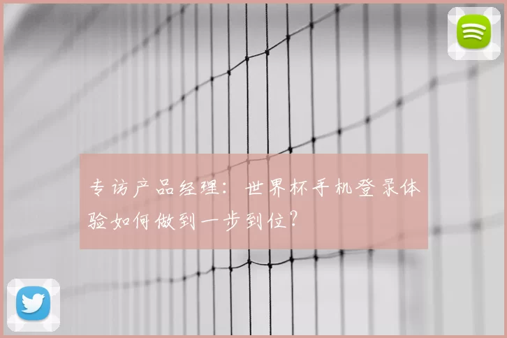 专访产品经理:世界杯手机登录体验如何做到一步到位?