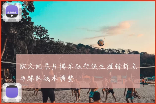 欧文纪录片揭示独行侠生涯转折点与球队战术调整