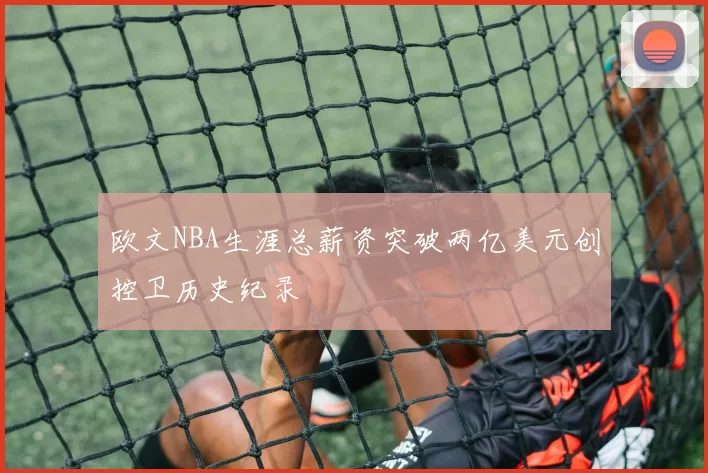 欧文NBA生涯总薪资突破两亿美元创控卫历史纪录