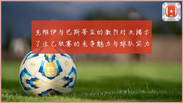 克维伊与巴斯蒂亚的激烈对决揭示了法乙联赛的竞争魅力与球队实力较量