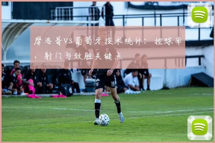 摩洛哥vs葡萄牙技术统计:控球率、射门与致胜关键点