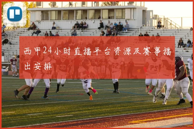 西甲24小时直播平台资源及赛事播出安排