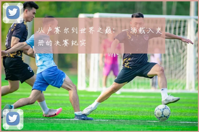 从卢赛尔到世界之巅:一场载入史册的决赛纪实