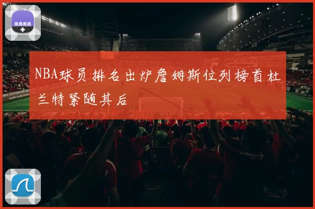 NBA球员排名出炉詹姆斯位列榜首杜兰特紧随其后
