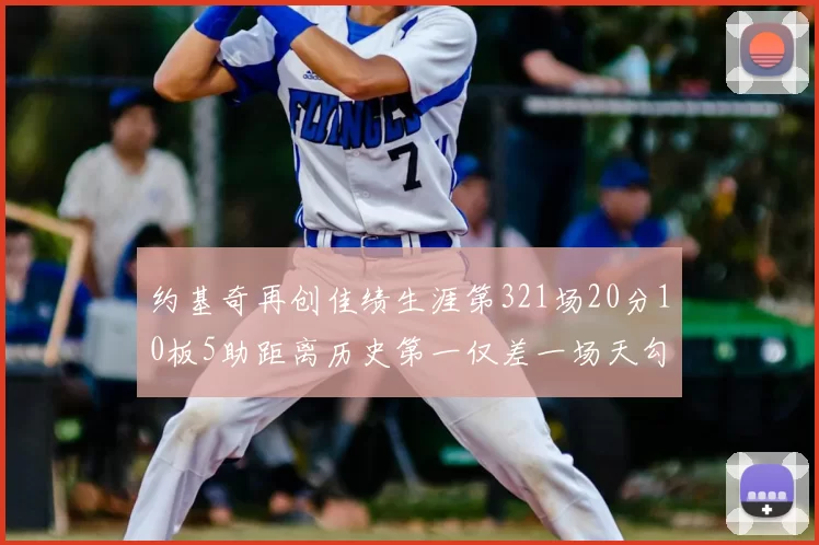 约基奇再创佳绩生涯第321场20分10板5助距离历史第一仅差一场天勾在望