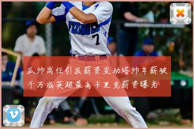 瓜帅离任引发薪资变动塔帅年薪破千万成英超最高卡里克薪资曝光