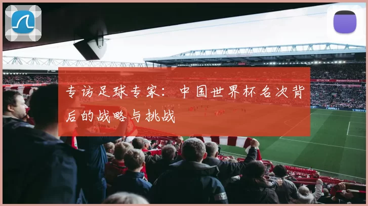 专访足球专家:中国世界杯名次背后的战略与挑战