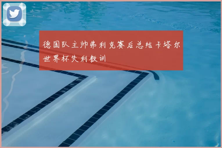 德国队主帅弗利克赛后总结卡塔尔世界杯失利教训