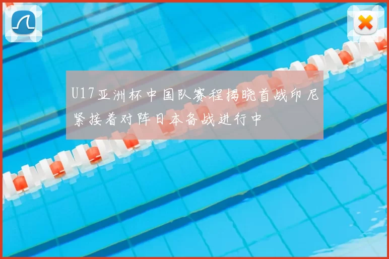 U17亚洲杯中国队赛程揭晓首战印尼紧接着对阵日本备战进行中