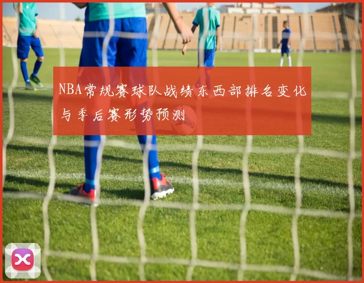 NBA常规赛球队战绩东西部排名变化与季后赛形势预测