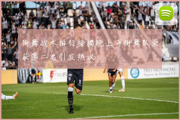 街舞战术排行榜揭晓上海街舞队荣获第二名引发热议