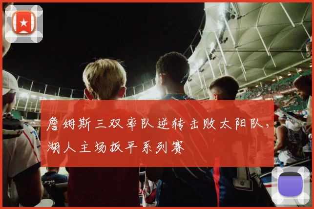 詹姆斯三双率队逆转击败太阳队,湖人主场扳平系列赛