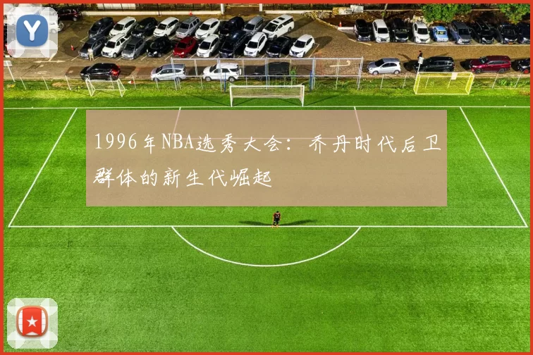 1996年NBA选秀大会:乔丹时代后卫群体的新生代崛起