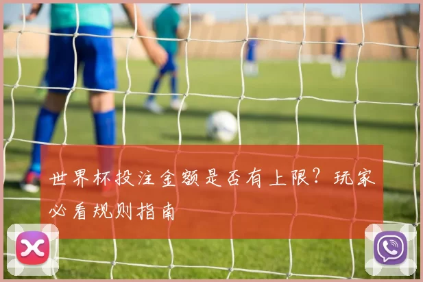 世界杯投注金额是否有上限？玩家必看规则指南