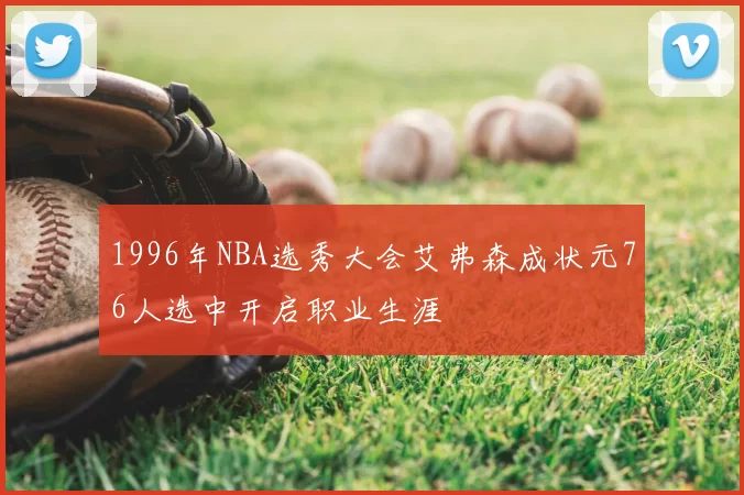 1996年NBA选秀大会艾弗森成状元76人选中开启职业生涯