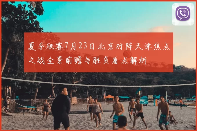 夏季联赛7月23日北京对阵天津焦点之战全景前瞻与胜负看点解析