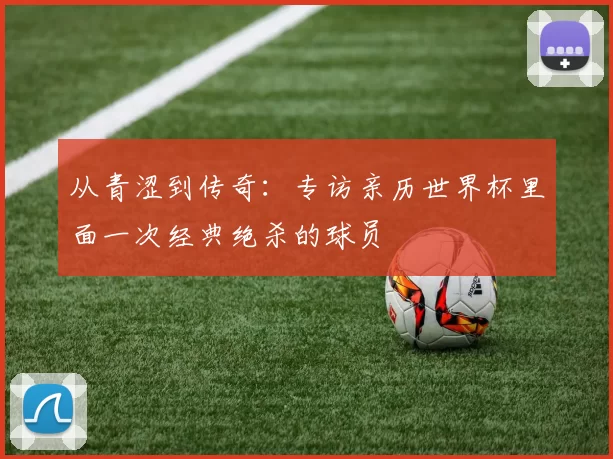 从青涩到传奇:专访亲历世界杯里面一次经典绝杀的球员