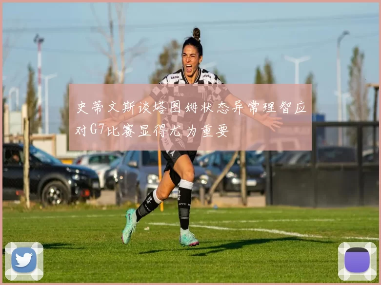 史蒂文斯谈塔图姆状态异常理智应对G7比赛显得尤为重要
