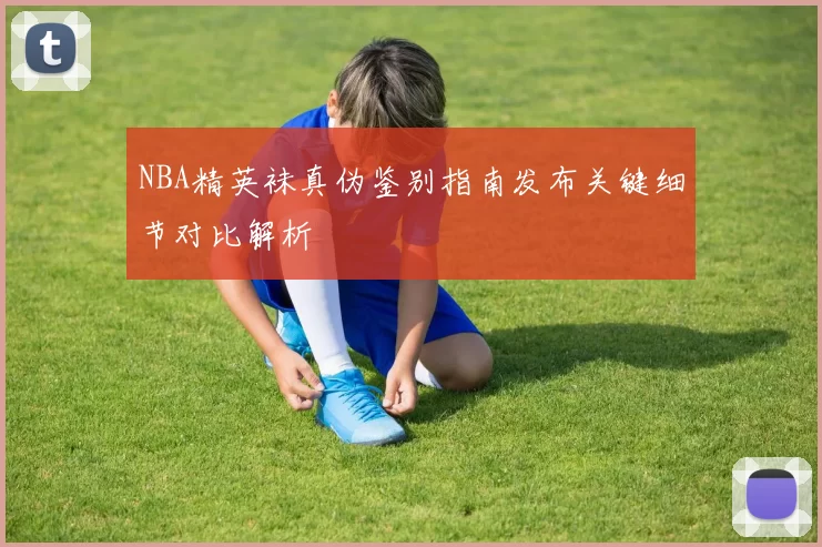 NBA精英袜真伪鉴别指南发布关键细节对比解析