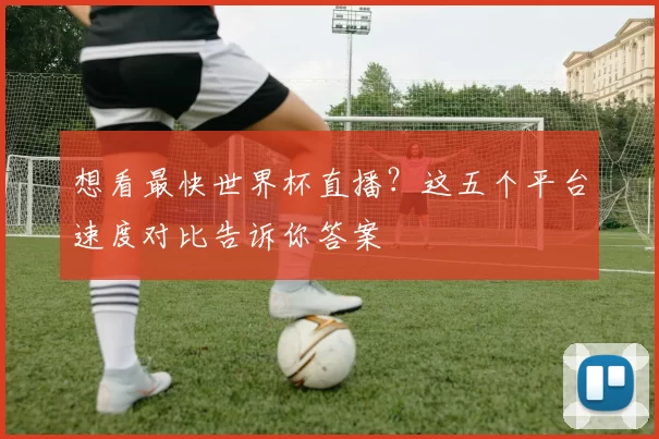 想看最快世界杯直播?这五个平台速度对比告诉你答案
