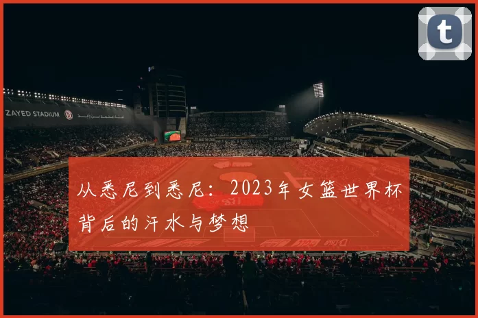 从悉尼到悉尼:2023年女篮世界杯背后的汗水与梦想