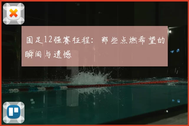 国足12强赛征程:那些点燃希望的瞬间与遗憾
