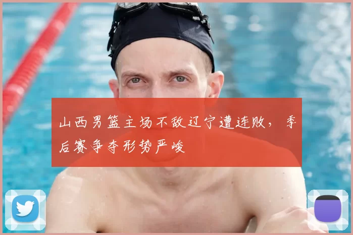 山西男篮主场不敌辽宁遭连败,季后赛争夺形势严峻