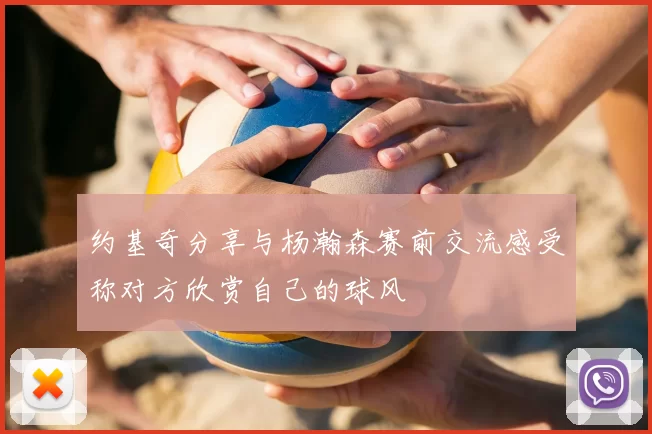 约基奇分享与杨瀚森赛前交流感受称对方欣赏自己的球风
