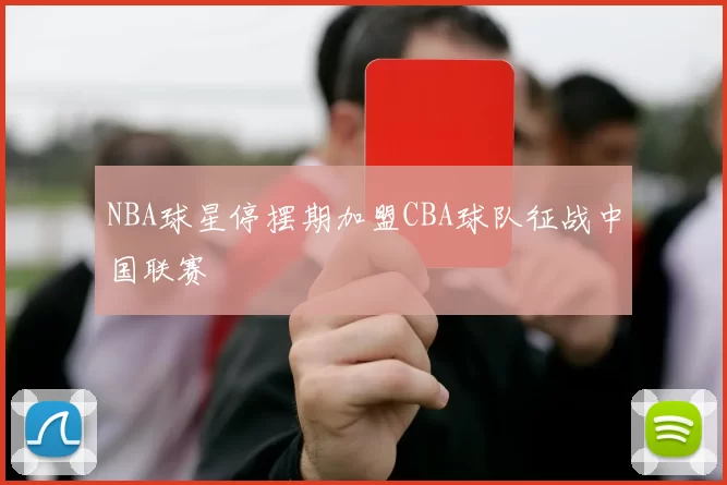 NBA球星停摆期加盟CBA球队征战中国联赛