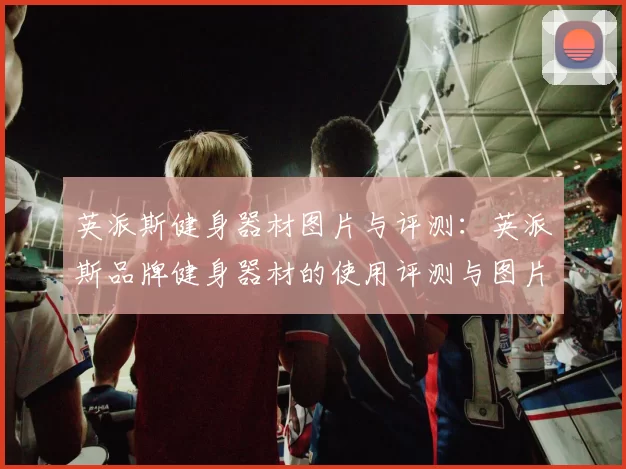 英派斯健身器材图片与评测：英派斯品牌健身器材的使用评测与图片展示