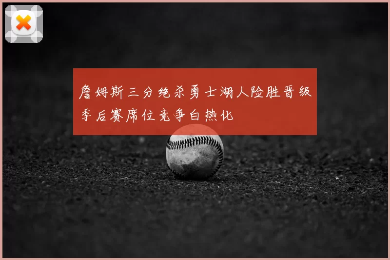 詹姆斯三分绝杀勇士湖人险胜晋级季后赛席位竞争白热化