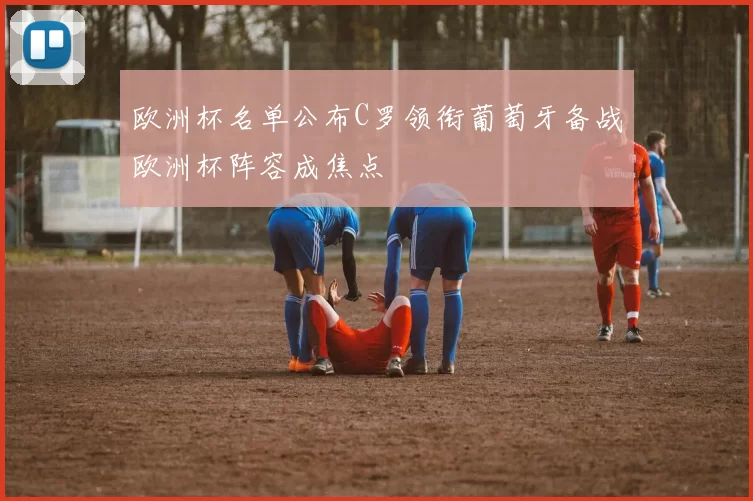 欧洲杯名单公布C罗领衔葡萄牙备战欧洲杯阵容成焦点