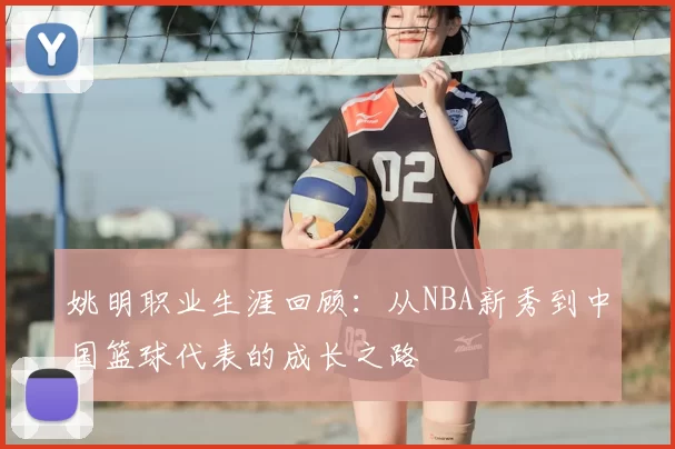 姚明职业生涯回顾:从NBA新秀到中国篮球代表的成长之路