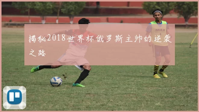 揭秘2018世界杯俄罗斯主帅的逆袭之路