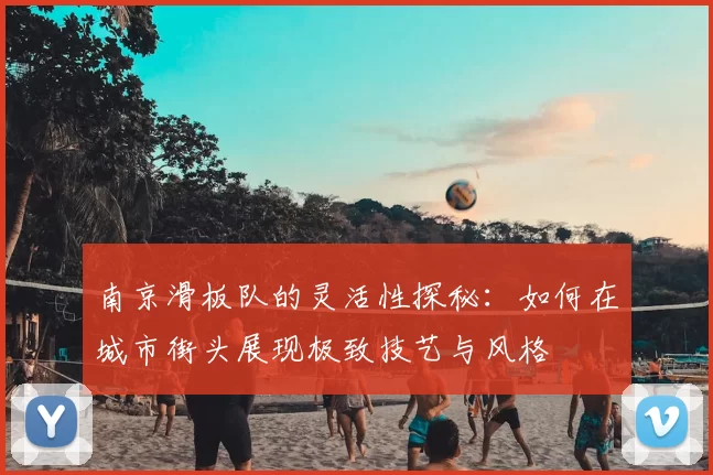 南京滑板队的灵活性探秘:如何在城市街头展现极致技艺与风格
