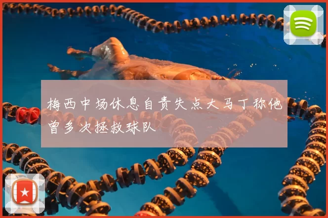 梅西中场休息自责失点大马丁称他曾多次拯救球队