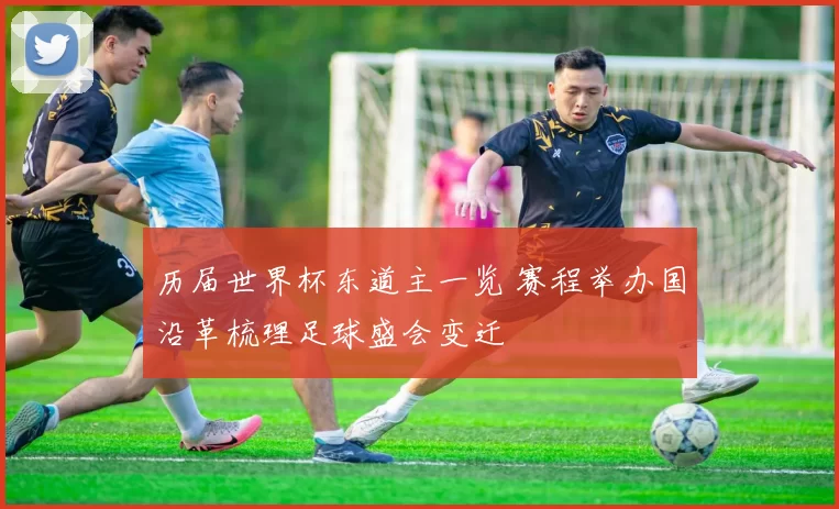 历届世界杯东道主一览 赛程举办国沿革梳理足球盛会变迁
