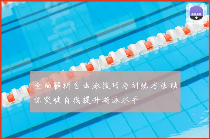 全面解析自由泳技巧与训练方法助你突破自我提升游泳水平