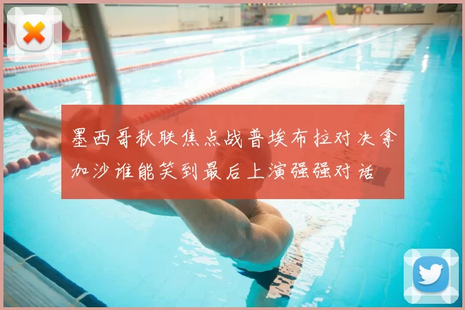 墨西哥秋联焦点战普埃布拉对决拿加沙谁能笑到最后上演强强对话