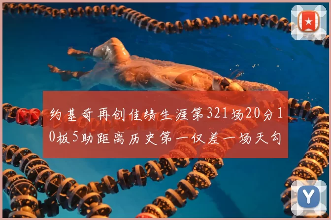 约基奇再创佳绩生涯第321场20分10板5助距离历史第一仅差一场天勾在望