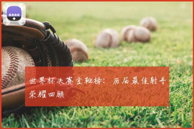 世界杯决赛金靴榜:历届最佳射手荣耀回顾