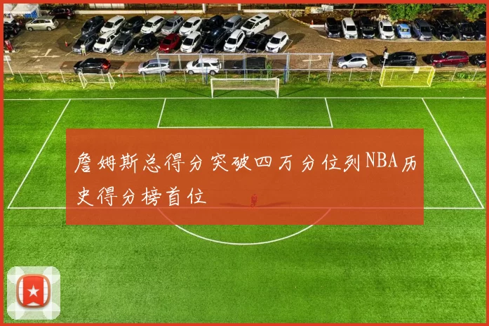 詹姆斯总得分突破四万分位列NBA历史得分榜首位