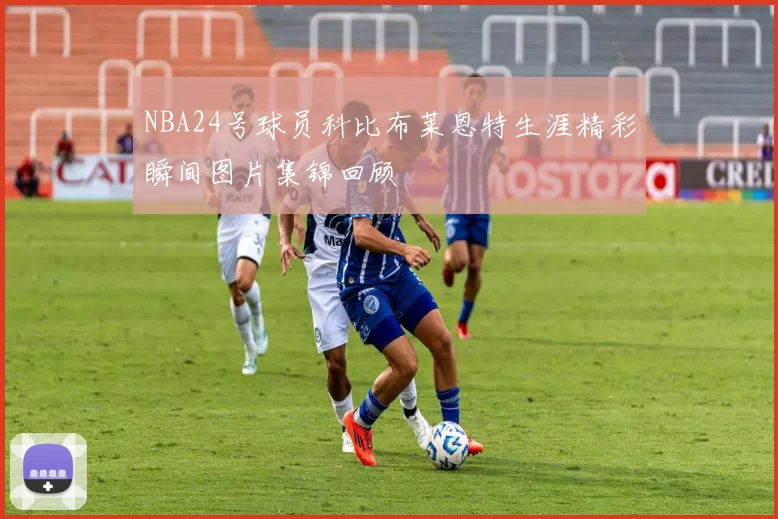 NBA24号球员科比布莱恩特生涯精彩瞬间图片集锦回顾
